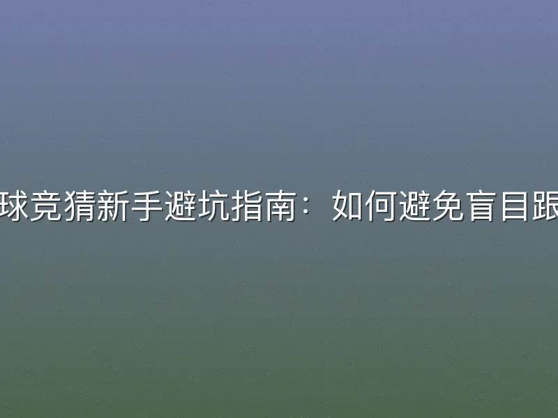 足球竞猜新手避坑指南：如何避免盲目跟单